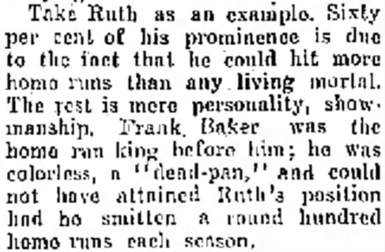 "Frank Baker was the home run king before [Ruth]; he was colorless, a 'dead-pan,' and could not have attained Ruth's position had he smitten a round hundred home runs each season."